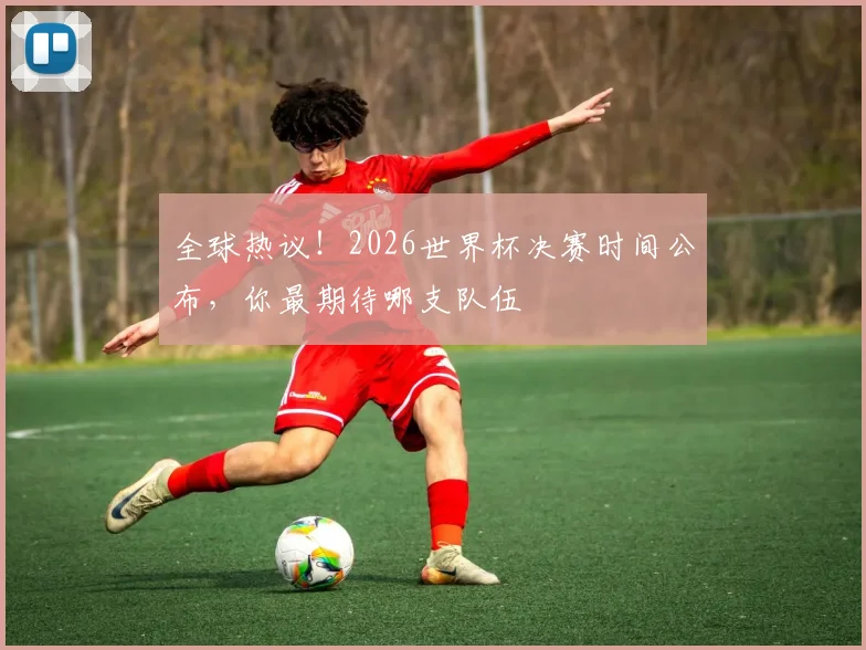 全球热议!2026世界杯决赛时间公布,你最期待哪支队伍