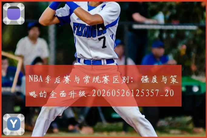 NBA季后赛与常规赛区别：强度与策略的全面升级_20260526125357_20260606165629
