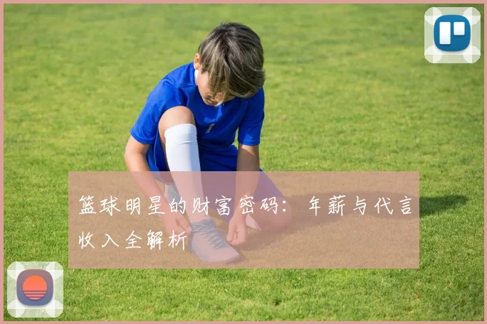 篮球明星的财富密码:年薪与代言收入全解析