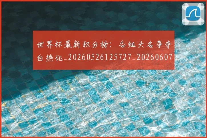世界杯最新积分榜:各组头名争夺白热化_20260526125727_20260607160447