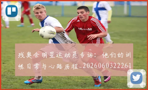 残奥会明星运动员专访：他们的训练日常与心路历程_20260603222619
