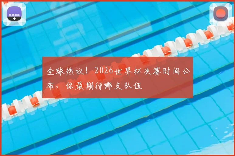 全球热议!2026世界杯决赛时间公布,你最期待哪支队伍