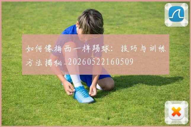 如何像梅西一样踢球:技巧与训练方法揭秘_20260522160509