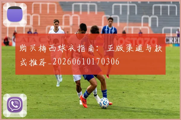 购买梅西球衣指南:正版渠道与款式推荐_20260610170306