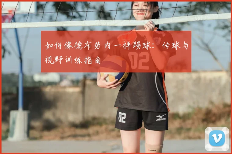 如何像德布劳内一样踢球:传球与视野训练指南