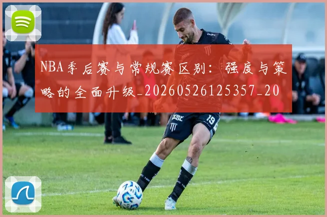 NBA季后赛与常规赛区别:强度与策略的全面升级_20260526125357_20260606165629