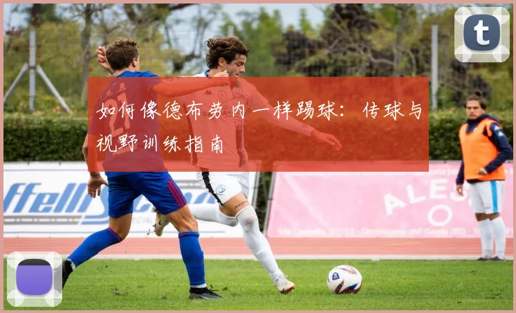 如何像德布劳内一样踢球:传球与视野训练指南