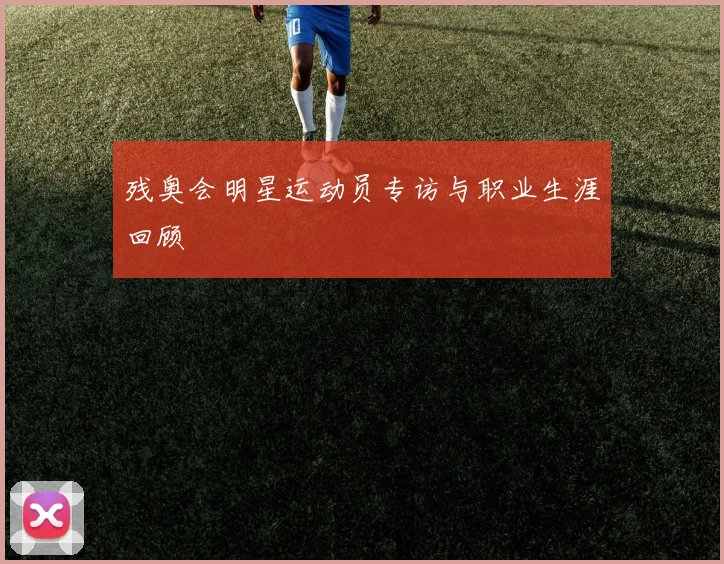 残奥会明星运动员专访与职业生涯回顾
