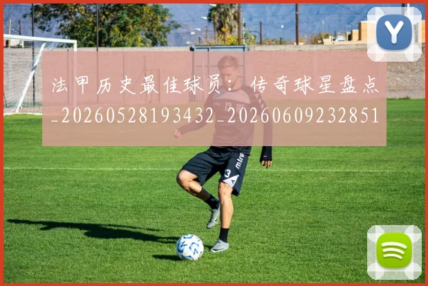 法甲历史最佳球员:传奇球星盘点_20260528193432_20260609232851