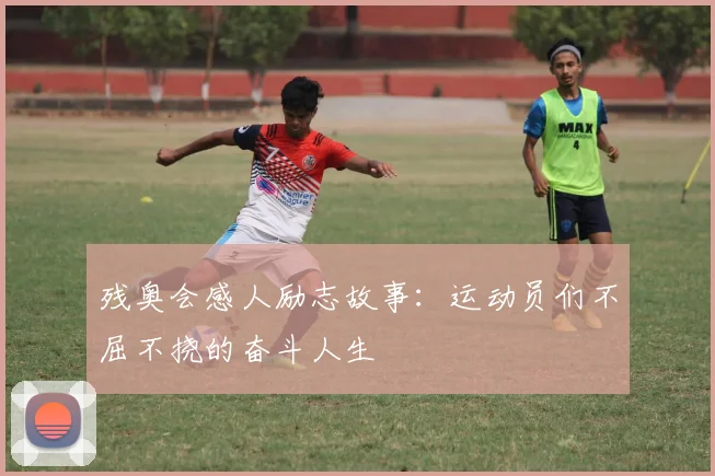 残奥会感人励志故事：运动员们不屈不挠的奋斗人生