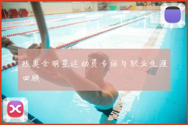 残奥会明星运动员专访与职业生涯回顾