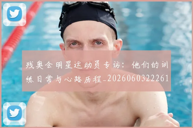 残奥会明星运动员专访:他们的训练日常与心路历程_20260603222619