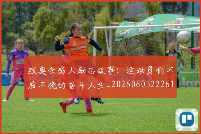 残奥会感人励志故事：运动员们不屈不挠的奋斗人生_20260603222618